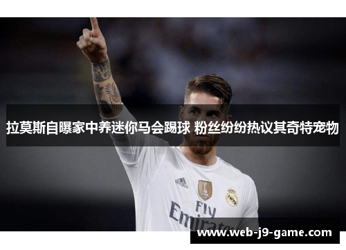 拉莫斯自曝家中养迷你马会踢球 粉丝纷纷热议其奇特宠物 拉莫斯自曝家中养迷你马会踢球 粉丝纷纷热议其奇特宠物