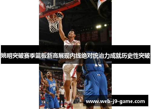 姚明突破赛季篮板新高展现内线绝对统治力成就历史性突破 姚明突破赛季篮板新高展现内线绝对统治力成就历史性突破