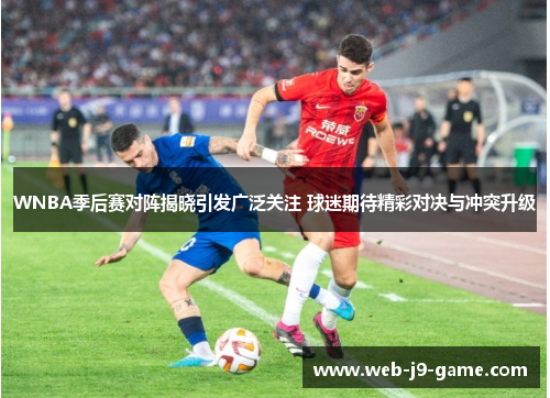 WNBA季后赛对阵揭晓引发广泛关注 球迷期待精彩对决与冲突升级 WNBA季后赛对阵揭晓引发广泛关注 球迷期待精彩对决与冲突升级