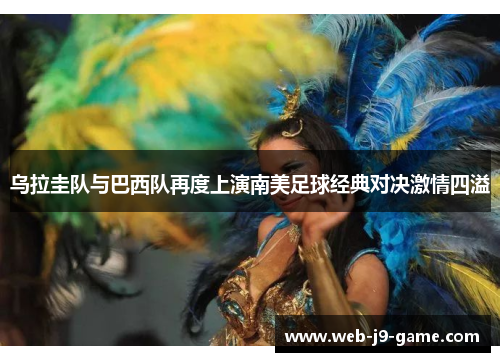 乌拉圭队与巴西队再度上演南美足球经典对决激情四溢 乌拉圭队与巴西队再度上演南美足球经典对决激情四溢