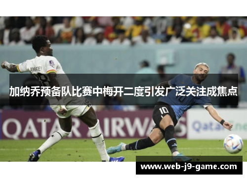 加纳乔预备队比赛中梅开二度引发广泛关注成焦点 加纳乔预备队比赛中梅开二度引发广泛关注成焦点
