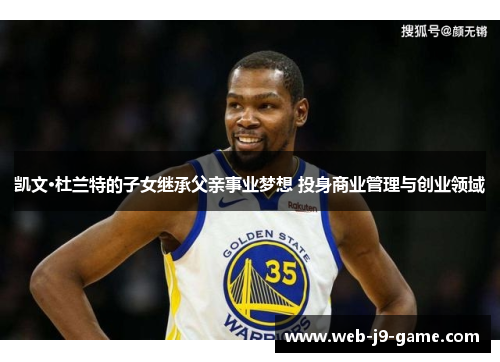 凯文·杜兰特的子女继承父亲事业梦想 投身商业管理与创业领域 凯文·杜兰特的子女继承父亲事业梦想 投身商业管理与创业领域