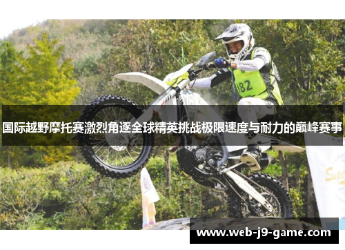国际越野摩托赛激烈角逐全球精英挑战极限速度与耐力的巅峰赛事 国际越野摩托赛激烈角逐全球精英挑战极限速度与耐力的巅峰赛事