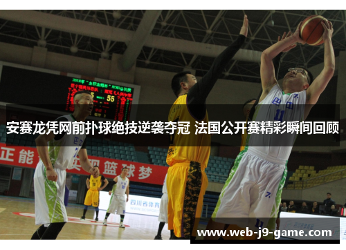安赛龙凭网前扑球绝技逆袭夺冠 法国公开赛精彩瞬间回顾 安赛龙凭网前扑球绝技逆袭夺冠 法国公开赛精彩瞬间回顾
