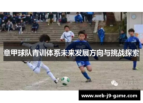意甲球队青训体系未来发展方向与挑战探索 意甲球队青训体系未来发展方向与挑战探索