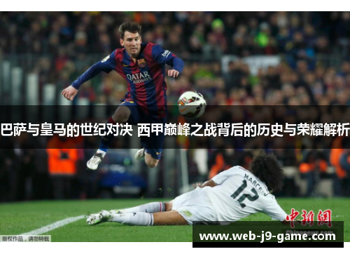 巴萨与皇马的世纪对决 西甲巅峰之战背后的历史与荣耀解析 巴萨与皇马的世纪对决 西甲巅峰之战背后的历史与荣耀解析