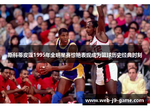 斯科蒂皮蓬1995年全明星赛惊艳表现成为篮球历史经典时刻 斯科蒂皮蓬1995年全明星赛惊艳表现成为篮球历史经典时刻