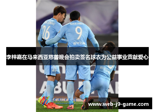 李梓嘉在马来西亚慈善晚会拍卖签名球衣为公益事业贡献爱心 李梓嘉在马来西亚慈善晚会拍卖签名球衣为公益事业贡献爱心