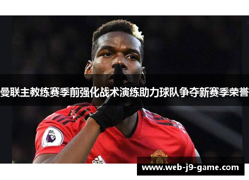 曼联主教练赛季前强化战术演练助力球队争夺新赛季荣誉 曼联主教练赛季前强化战术演练助力球队争夺新赛季荣誉