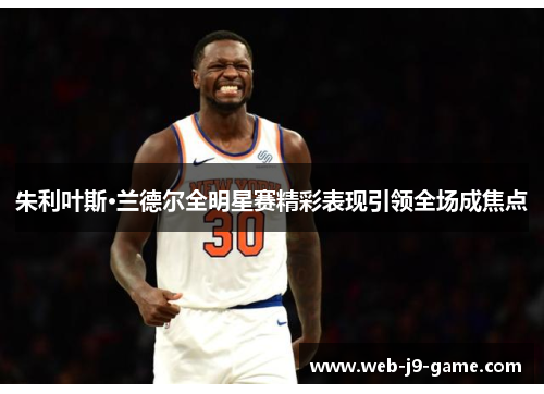 朱利叶斯·兰德尔全明星赛精彩表现引领全场成焦点 朱利叶斯·兰德尔全明星赛精彩表现引领全场成焦点