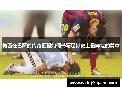 梅西在巴萨的传奇征程如何书写足球史上最辉煌的篇章 梅西在巴萨的传奇征程如何书写足球史上最辉煌的篇章