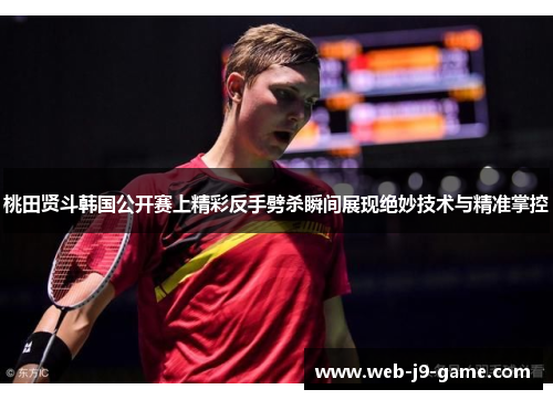 桃田贤斗韩国公开赛上精彩反手劈杀瞬间展现绝妙技术与精准掌控 桃田贤斗韩国公开赛上精彩反手劈杀瞬间展现绝妙技术与精准掌控