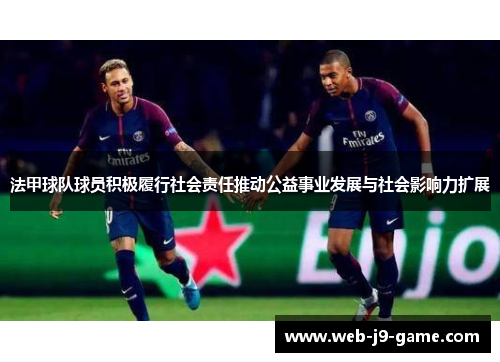 法甲球队球员积极履行社会责任推动公益事业发展与社会影响力扩展 法甲球队球员积极履行社会责任推动公益事业发展与社会影响力扩展