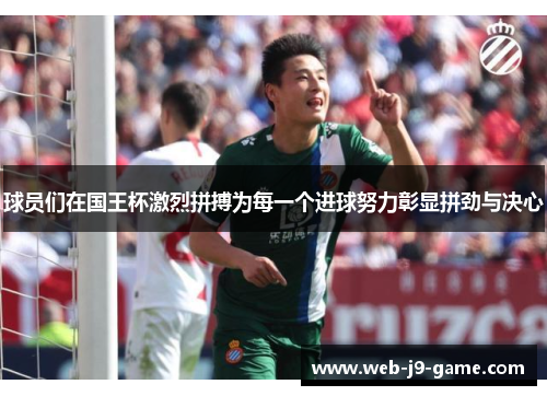 球员们在国王杯激烈拼搏为每一个进球努力彰显拼劲与决心 球员们在国王杯激烈拼搏为每一个进球努力彰显拼劲与决心