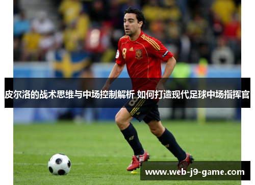 皮尔洛的战术思维与中场控制解析 如何打造现代足球中场指挥官 皮尔洛的战术思维与中场控制解析 如何打造现代足球中场指挥官