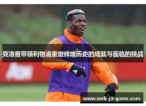 克洛普带领利物浦重塑辉煌历史的成就与面临的挑战 克洛普带领利物浦重塑辉煌历史的成就与面临的挑战