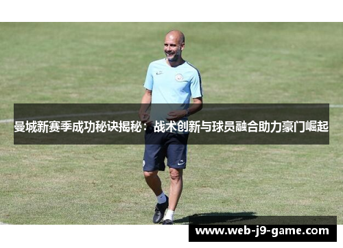 曼城新赛季成功秘诀揭秘:战术创新与球员融合助力豪门崛起 曼城新赛季成功秘诀揭秘:战术创新与球员融合助力豪门崛起