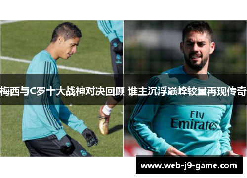 梅西与C罗十大战神对决回顾 谁主沉浮巅峰较量再现传奇 梅西与C罗十大战神对决回顾 谁主沉浮巅峰较量再现传奇