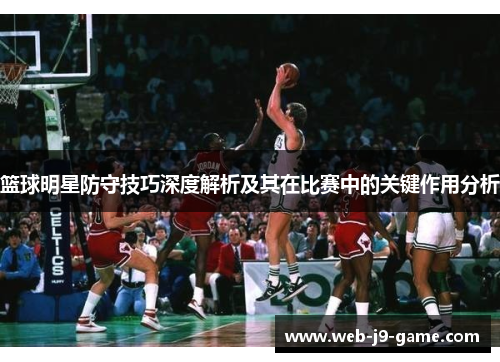 篮球明星防守技巧深度解析及其在比赛中的关键作用分析 篮球明星防守技巧深度解析及其在比赛中的关键作用分析