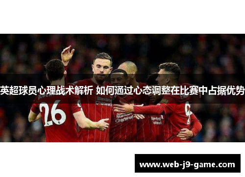 英超球员心理战术解析 如何通过心态调整在比赛中占据优势 英超球员心理战术解析 如何通过心态调整在比赛中占据优势