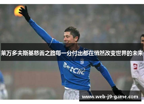 莱万多夫斯基慈善之路每一分付出都在悄然改变世界的未来 莱万多夫斯基慈善之路每一分付出都在悄然改变世界的未来