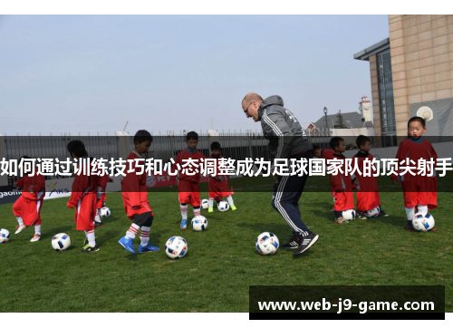 如何通过训练技巧和心态调整成为足球国家队的顶尖射手 如何通过训练技巧和心态调整成为足球国家队的顶尖射手