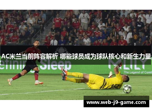 AC米兰当前阵容解析 哪些球员成为球队核心和新生力量 AC米兰当前阵容解析 哪些球员成为球队核心和新生力量