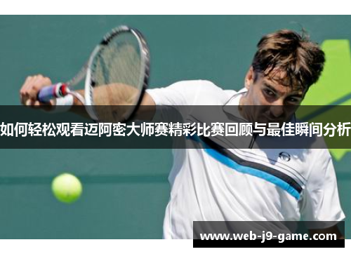 如何轻松观看迈阿密大师赛精彩比赛回顾与最佳瞬间分析