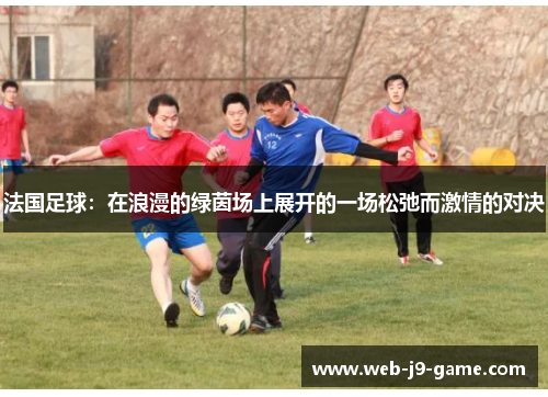 法国足球:在浪漫的绿茵场上展开的一场松弛而激情的对决 法国足球:在浪漫的绿茵场上展开的一场松弛而激情的对决
