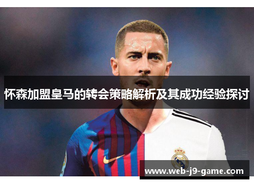 怀森加盟皇马的转会策略解析及其成功经验探讨 怀森加盟皇马的转会策略解析及其成功经验探讨