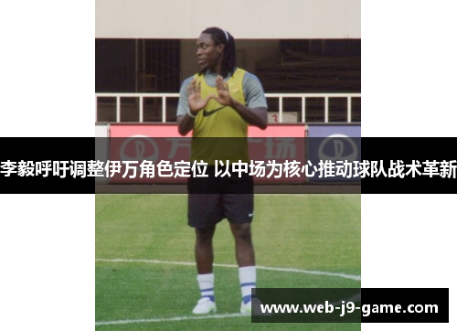 李毅呼吁调整伊万角色定位 以中场为核心推动球队战术革新 李毅呼吁调整伊万角色定位 以中场为核心推动球队战术革新