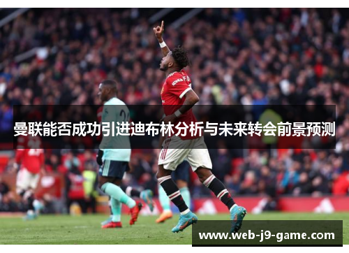 曼联能否成功引进迪布林分析与未来转会前景预测 曼联能否成功引进迪布林分析与未来转会前景预测