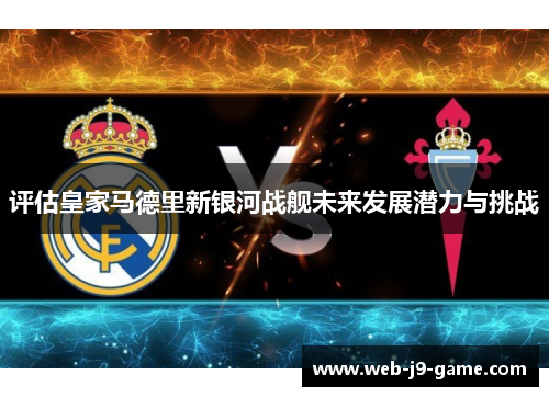 评估皇家马德里新银河战舰未来发展潜力与挑战 评估皇家马德里新银河战舰未来发展潜力与挑战