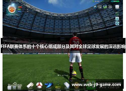 FIFA联赛体系的十个核心组成部分及其对全球足球发展的深远影响 FIFA联赛体系的十个核心组成部分及其对全球足球发展的深远影响