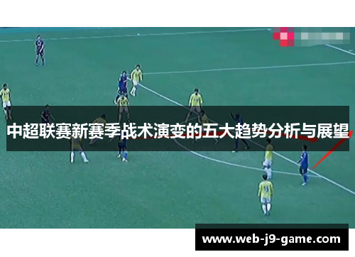 中超联赛新赛季战术演变的五大趋势分析与展望 中超联赛新赛季战术演变的五大趋势分析与展望