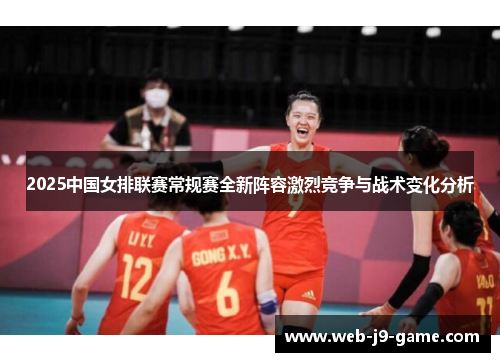 2025中国女排联赛常规赛全新阵容激烈竞争与战术变化分析 2025中国女排联赛常规赛全新阵容激烈竞争与战术变化分析