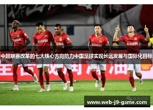 中超联赛改革的七大核心方向助力中国足球实现长远发展与国际化目标 中超联赛改革的七大核心方向助力中国足球实现长远发展与国际化目标