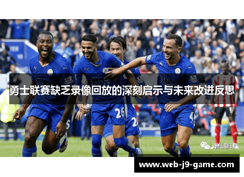 勇士联赛缺乏录像回放的深刻启示与未来改进反思 勇士联赛缺乏录像回放的深刻启示与未来改进反思