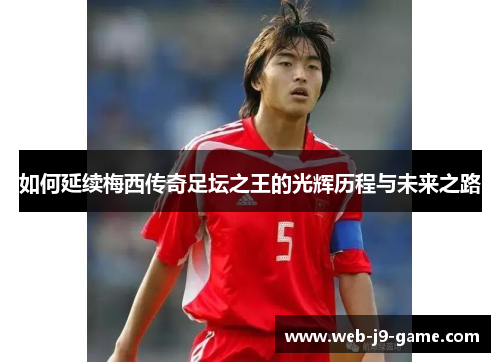 如何延续梅西传奇足坛之王的光辉历程与未来之路