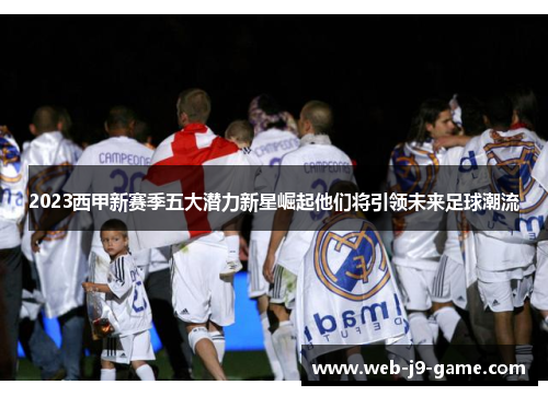 2023西甲新赛季五大潜力新星崛起他们将引领未来足球潮流 2023西甲新赛季五大潜力新星崛起他们将引领未来足球潮流