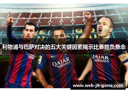 利物浦与巴萨对决的五大关键因素揭示比赛胜负悬念 利物浦与巴萨对决的五大关键因素揭示比赛胜负悬念