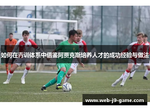 如何在青训体系中借鉴阿贾克斯培养人才的成功经验与做法 如何在青训体系中借鉴阿贾克斯培养人才的成功经验与做法