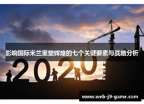 影响国际米兰重塑辉煌的七个关键要素与战略分析 影响国际米兰重塑辉煌的七个关键要素与战略分析