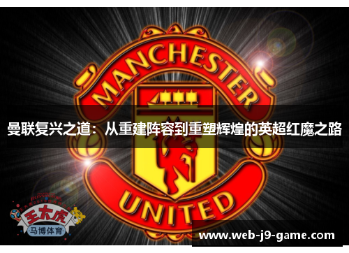 曼联复兴之道:从重建阵容到重塑辉煌的英超红魔之路 曼联复兴之道:从重建阵容到重塑辉煌的英超红魔之路