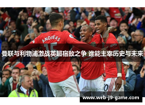 曼联与利物浦激战英超宿敌之争 谁能主宰历史与未来 曼联与利物浦激战英超宿敌之争 谁能主宰历史与未来