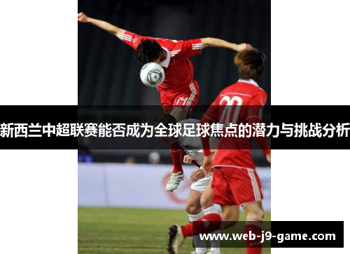 新西兰中超联赛能否成为全球足球焦点的潜力与挑战分析 新西兰中超联赛能否成为全球足球焦点的潜力与挑战分析