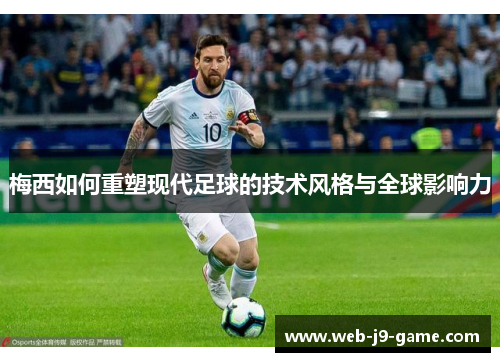 梅西如何重塑现代足球的技术风格与全球影响力 梅西如何重塑现代足球的技术风格与全球影响力