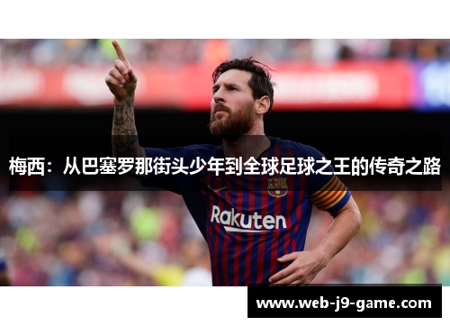 梅西:从巴塞罗那街头少年到全球足球之王的传奇之路 梅西:从巴塞罗那街头少年到全球足球之王的传奇之路