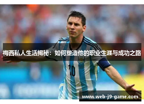 梅西私人生活揭秘:如何塑造他的职业生涯与成功之路 梅西私人生活揭秘:如何塑造他的职业生涯与成功之路