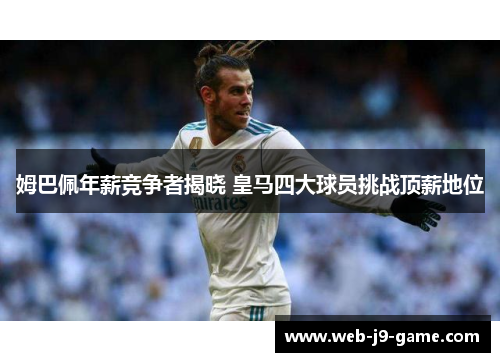 姆巴佩年薪竞争者揭晓 皇马四大球员挑战顶薪地位 姆巴佩年薪竞争者揭晓 皇马四大球员挑战顶薪地位